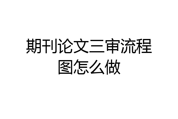 期刊论文三审流程图怎么做