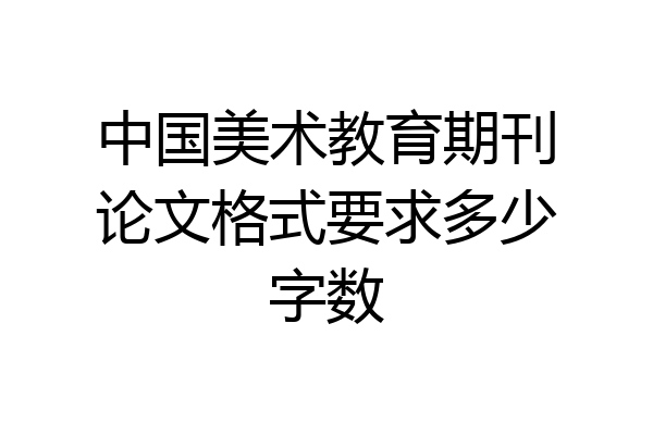 中国美术教育期刊论文格式要求多少字数