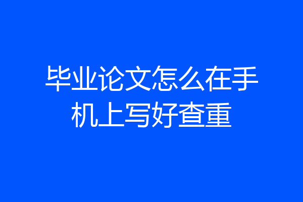毕业论文怎么在手机上写好查重