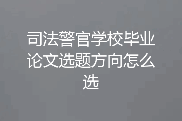 司法警官学校毕业论文选题方向怎么选