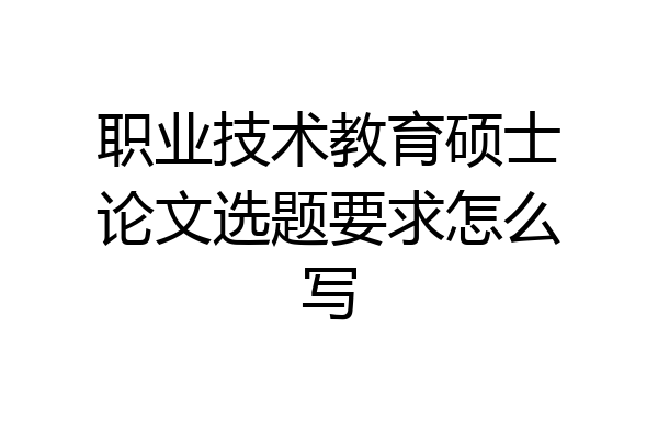 职业技术教育硕士论文选题要求怎么写