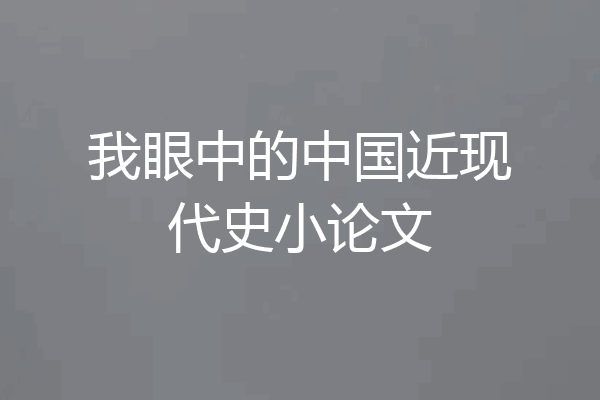 我眼中的中国近现代史小论文