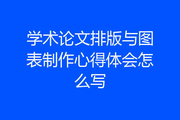 学术论文排版与图表制作心得体会怎么写