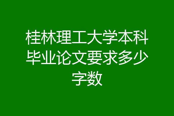 桂林理工大学本科毕业论文要求多少字数