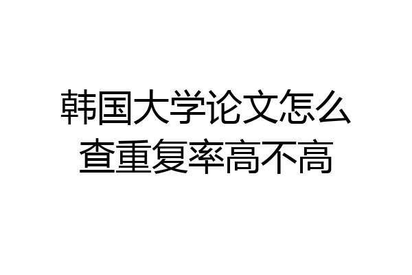 韩国大学论文怎么查重复率高不高