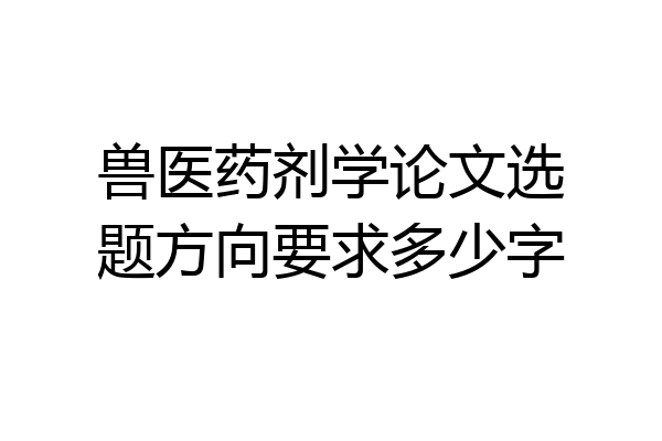 兽医药剂学论文选题方向要求多少字