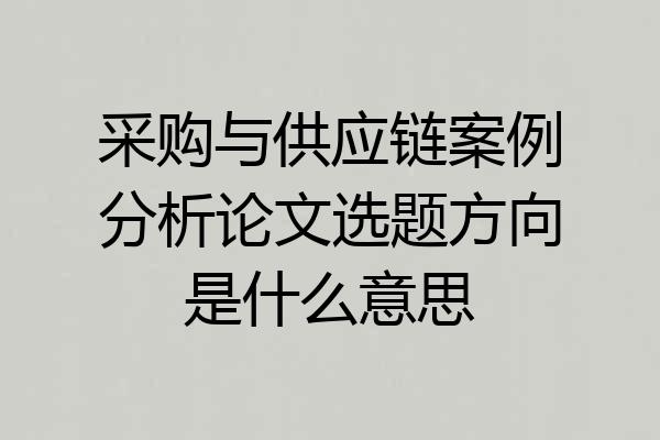 采购与供应链案例分析论文选题方向是什么意思