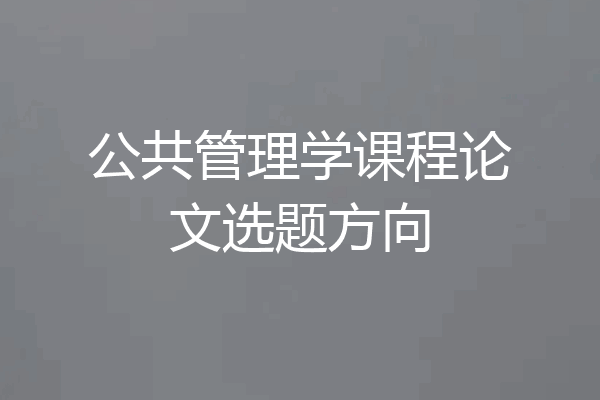 公共管理学课程论文选题方向