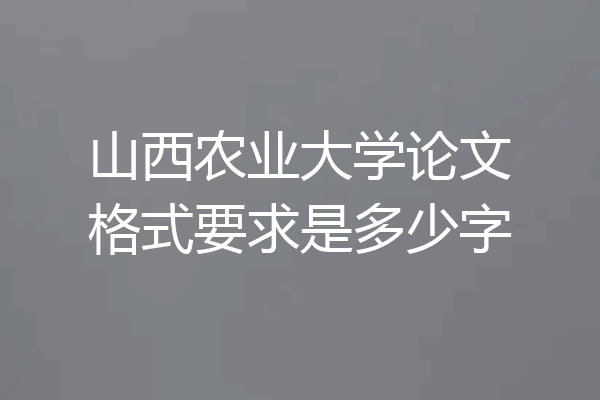 山西农业大学论文格式要求是多少字