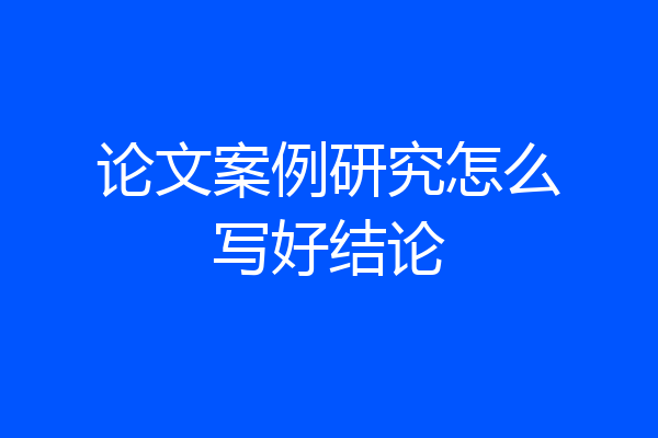 论文案例研究怎么写好结论
