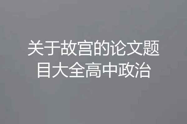 关于故宫的论文题目大全高中政治
