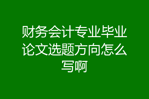 财务会计专业毕业论文选题方向怎么写啊