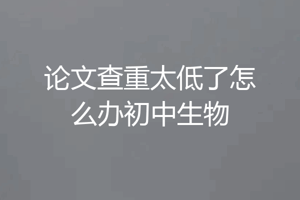 论文查重太低了怎么办初中生物