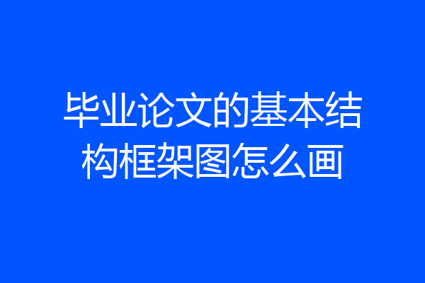 毕业论文的基本结构框架图怎么画