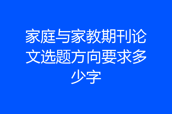 家庭与家教期刊论文选题方向要求多少字