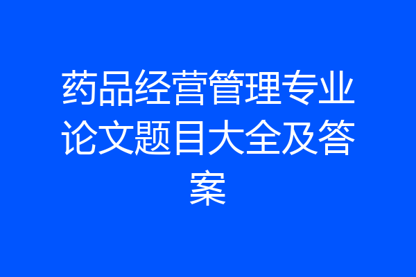 药品经营管理专业论文题目大全及答案