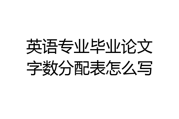 英语专业毕业论文字数分配表怎么写