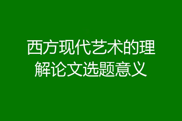西方现代艺术的理解论文选题意义