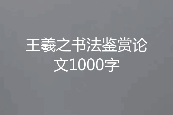 王羲之书法鉴赏论文1000字