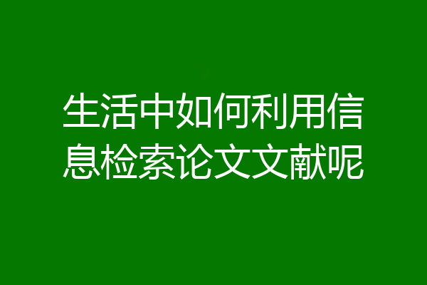 生活中如何利用信息检索论文文献呢