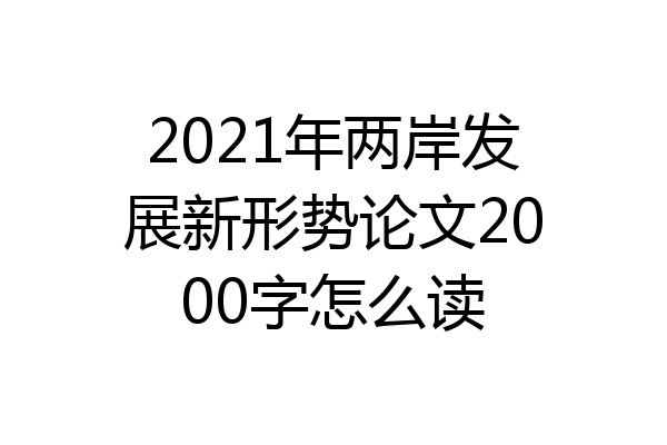 2021年两岸发展新形势论文2000字怎么读
