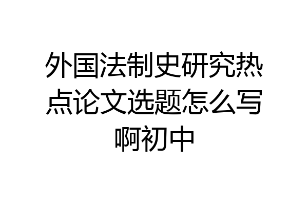 外国法制史研究热点论文选题怎么写啊初中