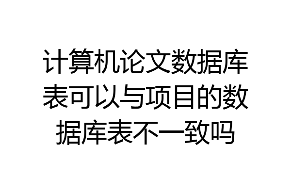 计算机论文数据库表可以与项目的数据库表不一致吗