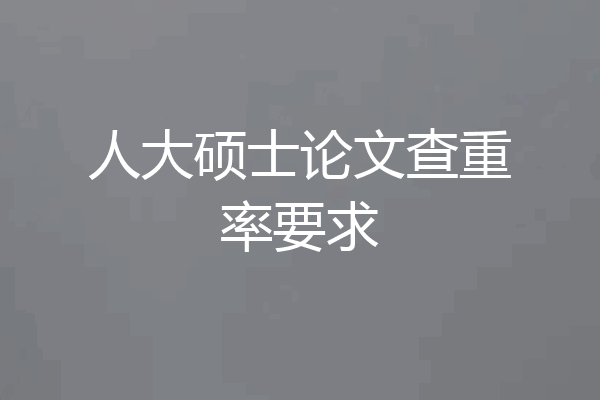 人大硕士论文查重率要求