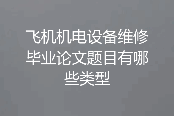 飞机机电设备维修毕业论文题目有哪些类型