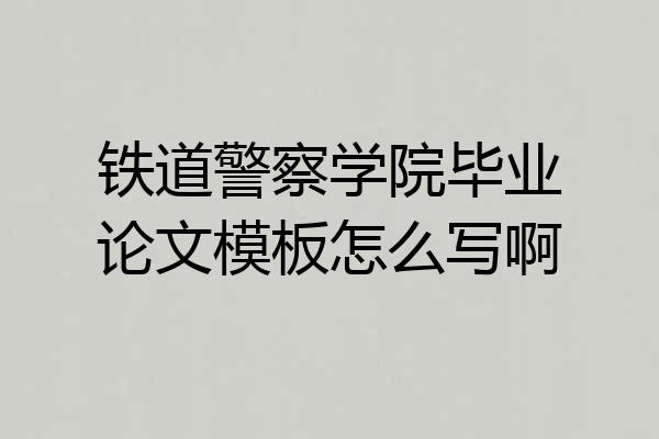 铁道警察学院毕业论文模板怎么写啊