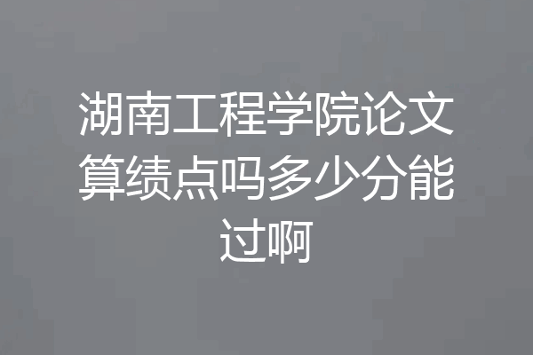 湖南工程学院论文算绩点吗多少分能过啊