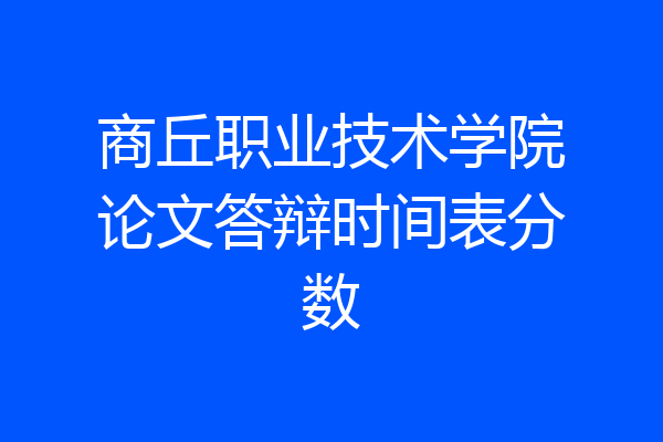 商丘职业技术学院论文答辩时间表分数