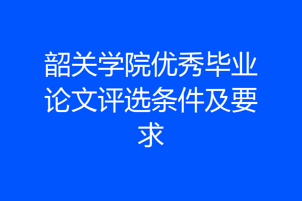 韶关学院优秀毕业论文评选条件及要求