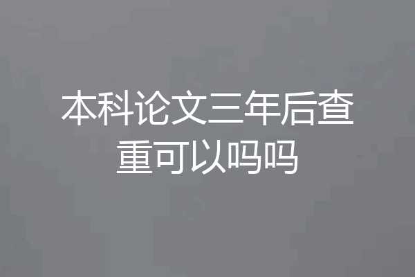 本科论文三年后查重可以吗吗