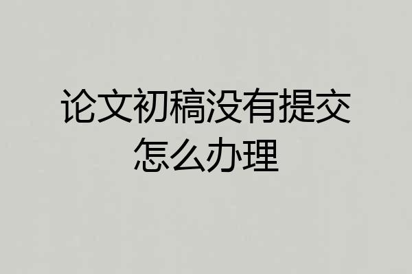 论文初稿没有提交怎么办理