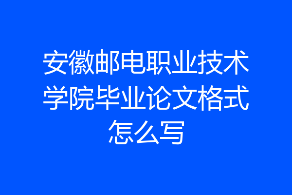 安徽邮电职业技术学院毕业论文格式怎么写