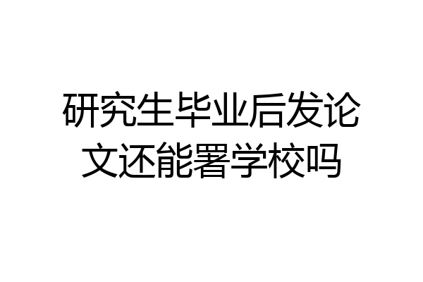 研究生毕业后发论文还能署学校吗