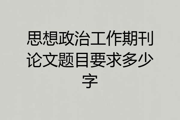 思想政治工作期刊论文题目要求多少字