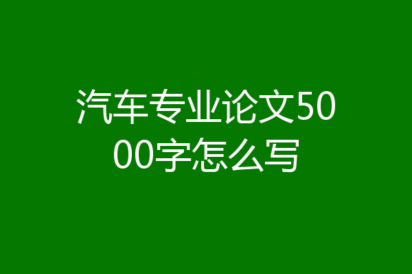 汽车专业论文5000字怎么写
