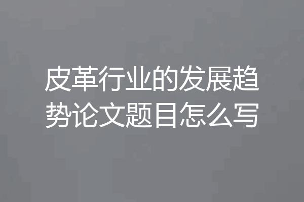 皮革行业的发展趋势论文题目怎么写