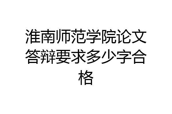 淮南师范学院论文答辩要求多少字合格