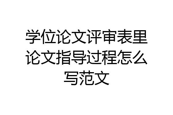 学位论文评审表里论文指导过程怎么写范文