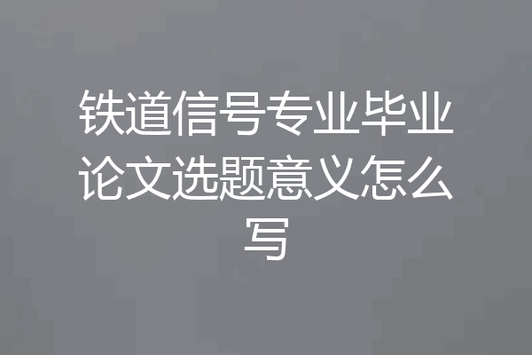 铁道信号专业毕业论文选题意义怎么写