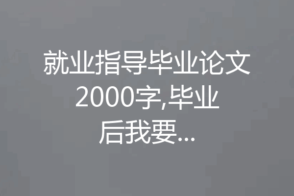 就业指导毕业论文2000字,毕业后我要...