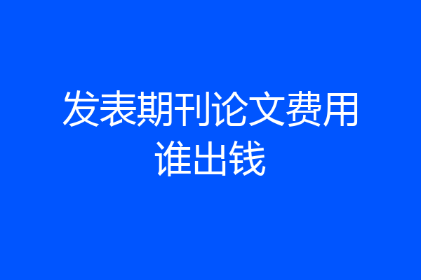 发表期刊论文费用谁出钱