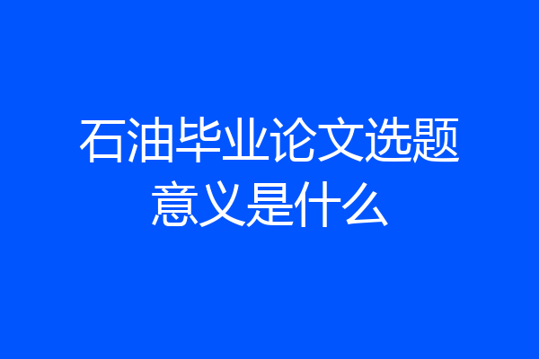 石油毕业论文选题意义是什么