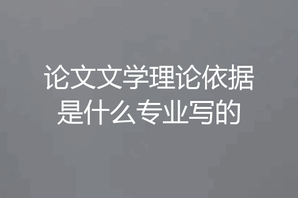 论文文学理论依据是什么专业写的
