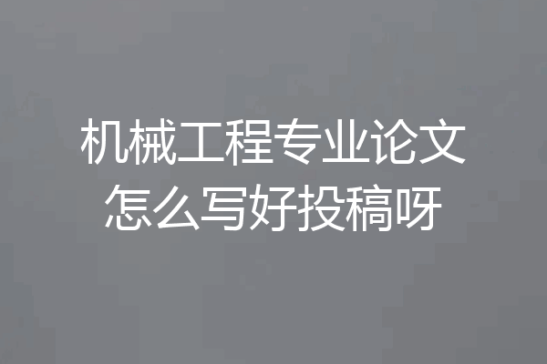 机械工程专业论文怎么写好投稿呀
