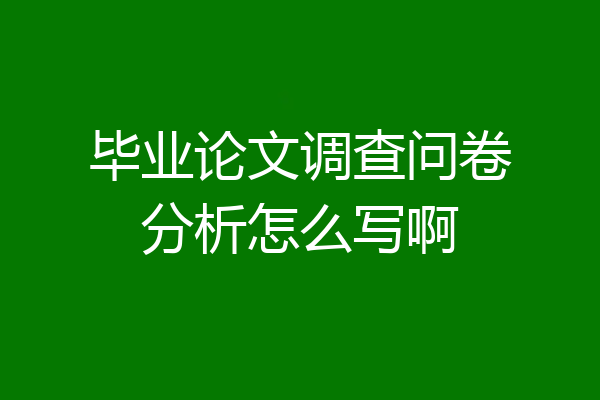 毕业论文调查问卷分析怎么写啊
