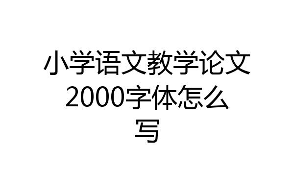 小学语文教学论文2000字体怎么写
